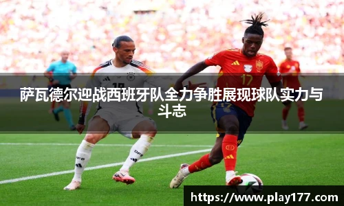 萨瓦德尔迎战西班牙队全力争胜展现球队实力与斗志