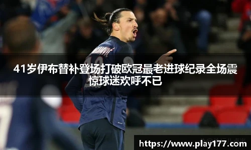 41岁伊布替补登场打破欧冠最老进球纪录全场震惊球迷欢呼不已