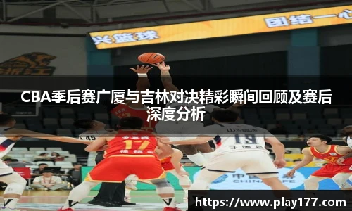 beat365CBA季后赛广厦与吉林对决精彩瞬间回顾及赛后深度分析